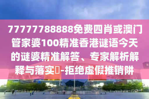 77777788888免費四肖或澳門管家婆100精準香港謎語今天的謎婆精準解答、專家解析解釋與落實?-拒絕虛假推銷阱